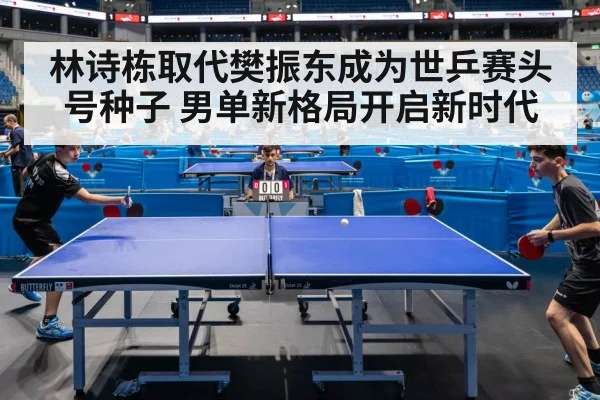 林诗栋取代樊振东成为世乒赛头号种子 男单新格局开启新时代（kaiyun）
