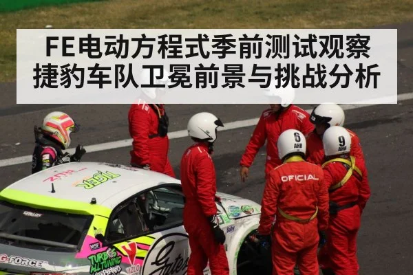 FE电动方程式季前测试观察 捷豹车队卫冕前景与挑战分析（kaiyun）