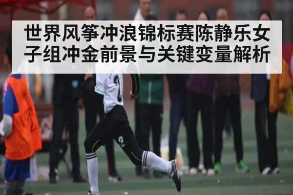 世界风筝冲浪锦标赛陈静乐女子组冲金前景与关键变量解析（kaiyun）
