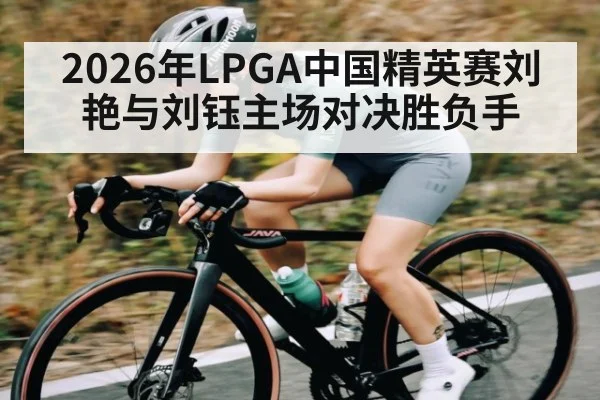 2026年LPGA中国精英赛刘艳与刘钰主场对决胜负手