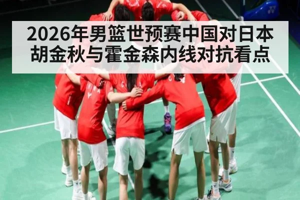 2026年男篮世预赛中国对日本 胡金秋与霍金森内线对抗看点（kaiyun）