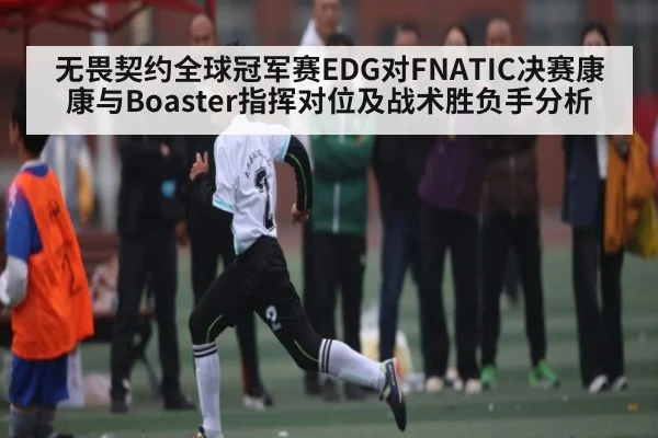 无畏契约全球冠军赛EDG对FNATIC决赛康康与Boaster指挥对位及战术胜负手分析（kaiyun）