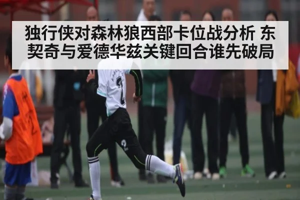 独行侠对森林狼西部卡位战分析 东契奇与爱德华兹关键回合谁先破局（kaiyun）
