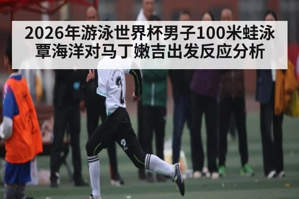 2026年游泳世界杯男子100米蛙泳覃海洋对马丁嫩吉出发反应分析（kaiyun）