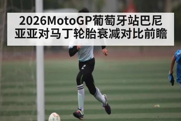2026MotoGP葡萄牙站巴尼亚亚对马丁轮胎衰减对比前瞻 - kaiyun