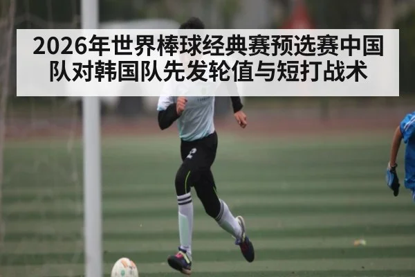2026年世界棒球经典赛预选赛中国队对韩国队先发轮值与短打战术（kaiyun）